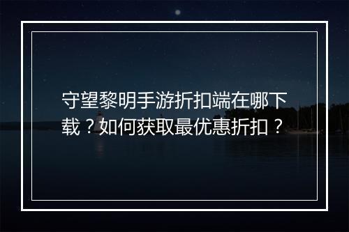 守望黎明手游折扣端在哪下载？如何获取最优惠折扣？