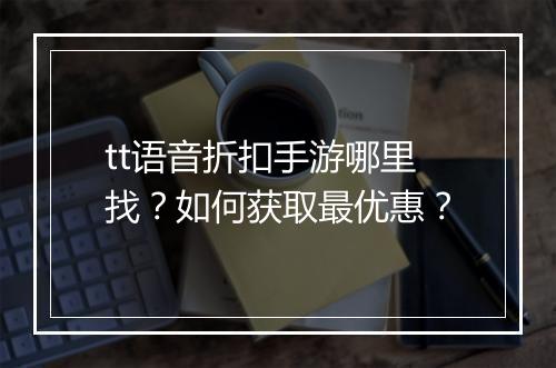 tt语音折扣手游哪里找?如何获取最优惠?