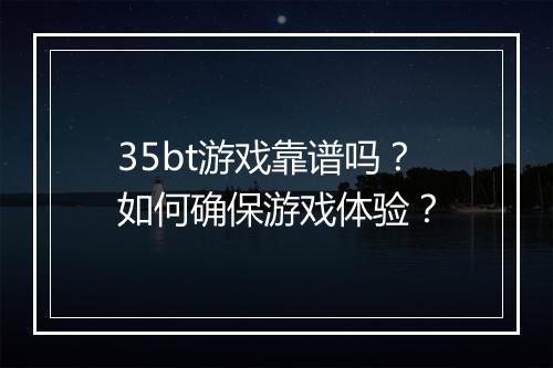 35bt游戏靠谱吗？如何确保游戏体验？