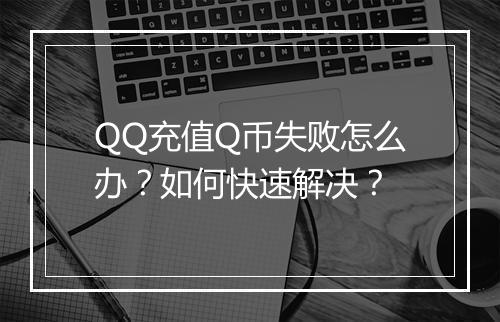 QQ充值Q币失败怎么办？如何快速解决？