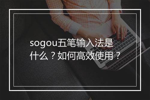 sogou五笔输入法是什么？如何高效使用？