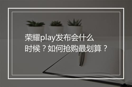 荣耀play发布会什么时候？如何抢购最划算？