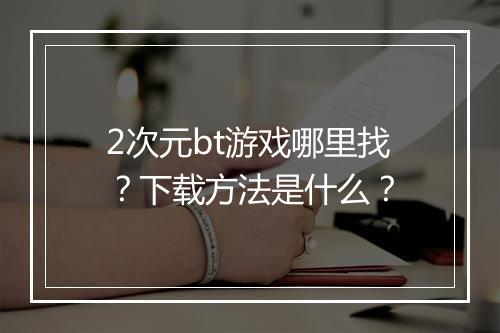 2次元bt游戏哪里找？下载方法是什么？