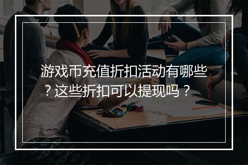 游戏币充值折扣活动有哪些?这些折扣可以提现吗?