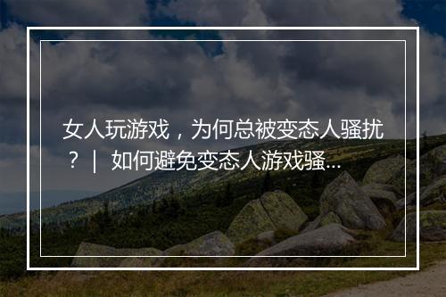 女人玩游戏,为何总被变态人骚扰?| 如何避免变态人游戏骚扰?