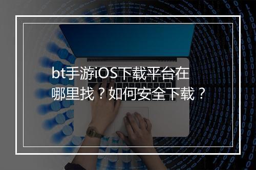 bt手游iOS下载平台在哪里找?如何安全下载?