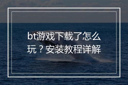 bt游戏下载了怎么玩？安装教程详解
