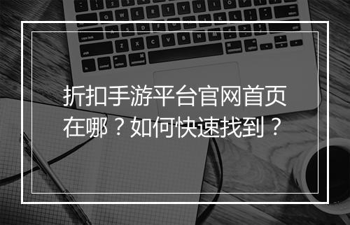 折扣手游平台官网首页在哪？如何快速找到？