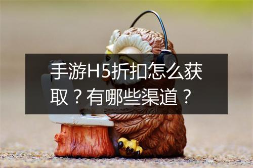 手游H5折扣怎么获取？有哪些渠道？