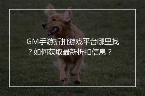 GM手游折扣游戏平台哪里找？如何获取最新折扣信息？