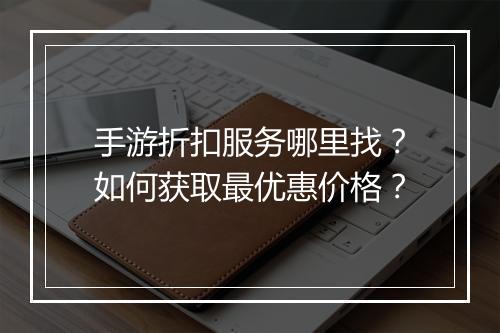 手游折扣服务哪里找？如何获取最优惠价格？