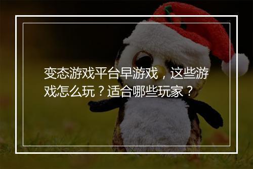 变态游戏平台早游戏，这些游戏怎么玩？适合哪些玩家？