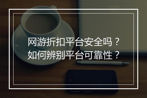 网游折扣平台安全吗？如何辨别平台可靠性？