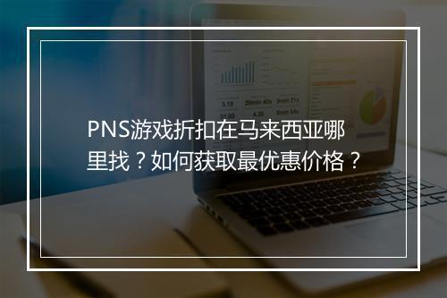 PNS游戏折扣在马来西亚哪里找?如何获取最优惠价格?