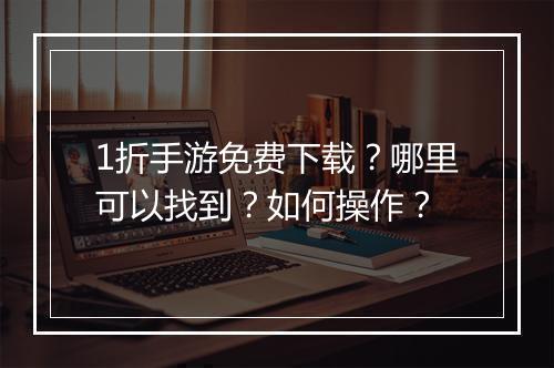 1折手游免费下载?哪里可以找到?如何操作?