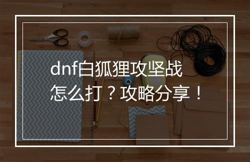 dnf白狐狸攻坚战怎么打？攻略分享！