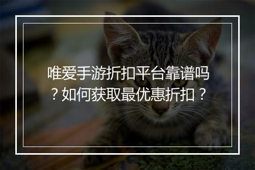 唯爱手游折扣平台靠谱吗?如何获取最优惠折扣?