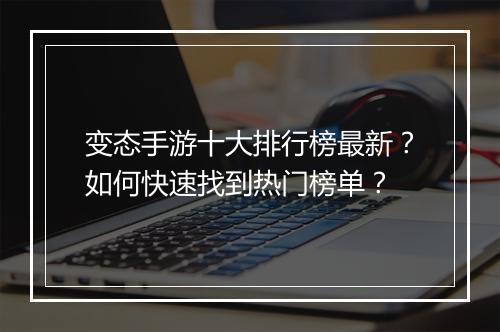 变态手游十大排行榜最新？如何快速找到热门榜单？