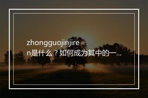 zhongguojinjiren是什么?如何成为其中的一员?