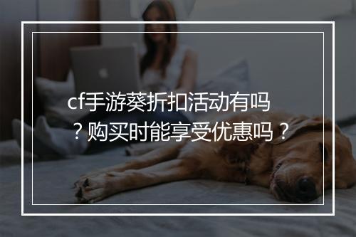 cf手游葵折扣活动有吗？购买时能享受优惠吗？