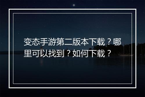 变态手游第二版本下载？哪里可以找到？如何下载？
