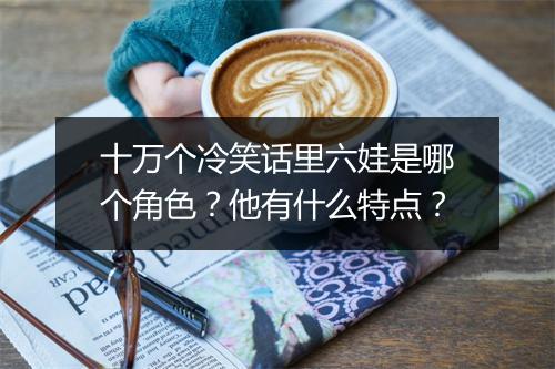 十万个冷笑话里六娃是哪个角色？他有什么特点？