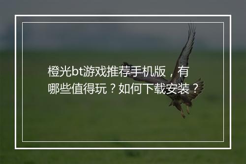 橙光bt游戏推荐手机版,有哪些值得玩?如何下载安装?