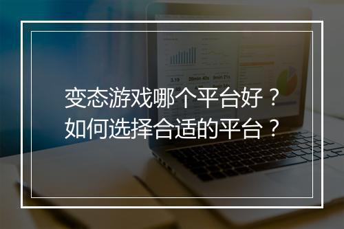 变态游戏哪个平台好?如何选择合适的平台?