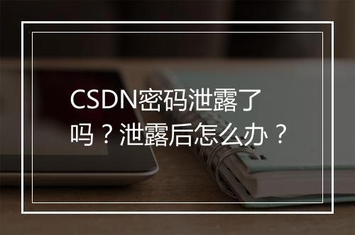 CSDN密码泄露了吗?泄露后怎么办?