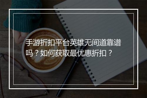 手游折扣平台英雄无间道靠谱吗?如何获取最优惠折扣?