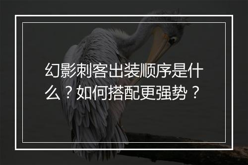 幻影刺客出装顺序是什么？如何搭配更强势？