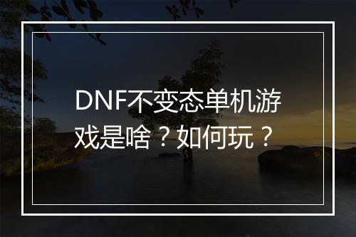 DNF不变态单机游戏是啥?如何玩?