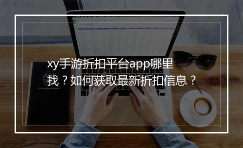 xy手游折扣平台app哪里找？如何获取最新折扣信息？