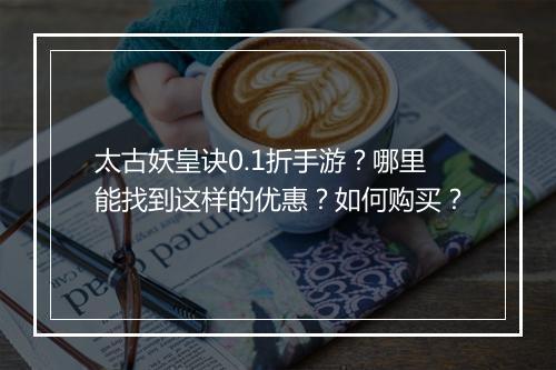 太古妖皇诀0.1折手游？哪里能找到这样的优惠？如何购买？