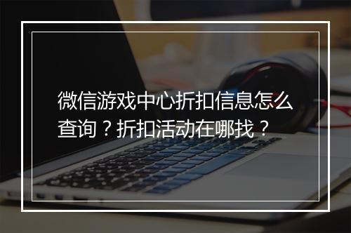 微信游戏中心折扣信息怎么查询？折扣活动在哪找？