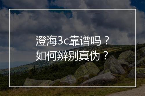 澄海3c靠谱吗？如何辨别真伪？