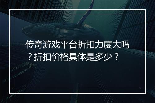 传奇游戏平台折扣力度大吗？折扣价格具体是多少？