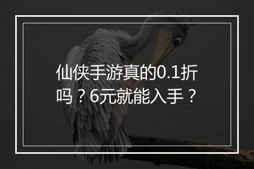 仙侠手游真的0.1折吗？6元就能入手？