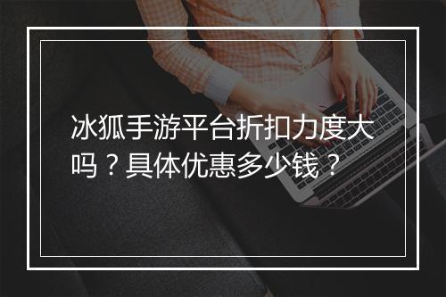 冰狐手游平台折扣力度大吗？具体优惠多少钱？