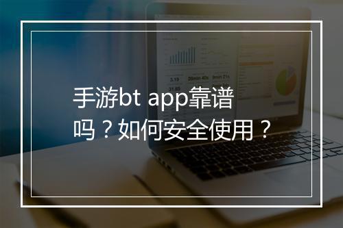手游bt app靠谱吗？如何安全使用？