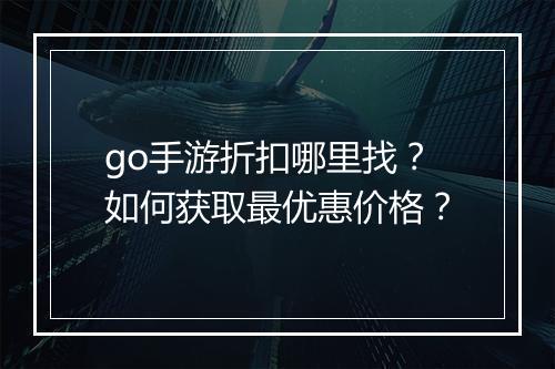 go手游折扣哪里找？如何获取最优惠价格？