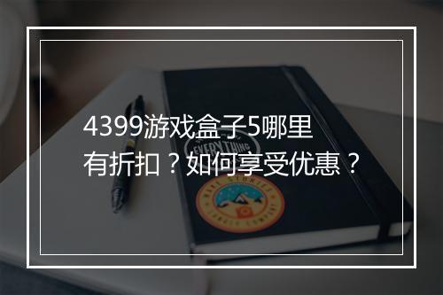 4399游戏盒子5哪里有折扣?如何享受优惠?