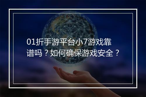 01折手游平台小7游戏靠谱吗？如何确保游戏安全？