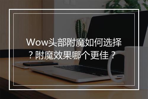 Wow头部附魔如何选择？附魔效果哪个更佳？