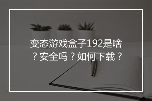 变态游戏盒子192是啥？安全吗？如何下载？