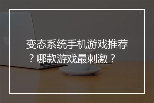变态系统手机游戏推荐？哪款游戏最刺激？