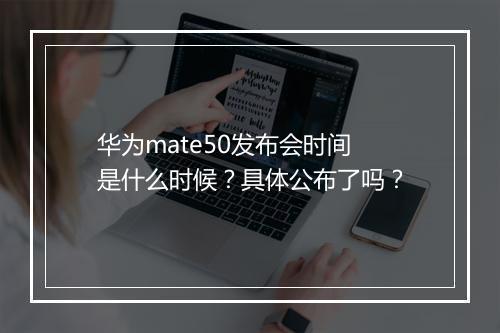 华为mate50发布会时间是什么时候？具体公布了吗？