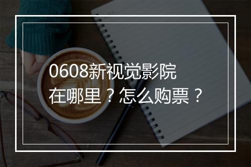 0608新视觉影院在哪里?怎么购票?