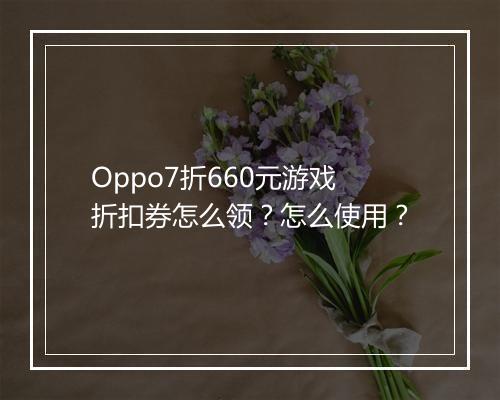 Oppo7折660元游戏折扣券怎么领？怎么使用？