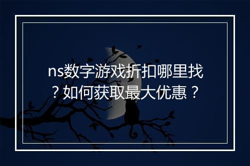 ns数字游戏折扣哪里找？如何获取最大优惠？